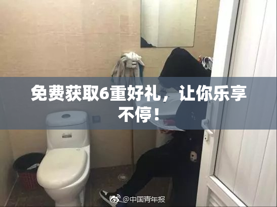 免费获取6重好礼，让你乐享不停！