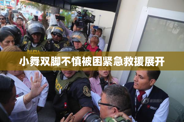小舞双脚不慎被困紧急救援展开