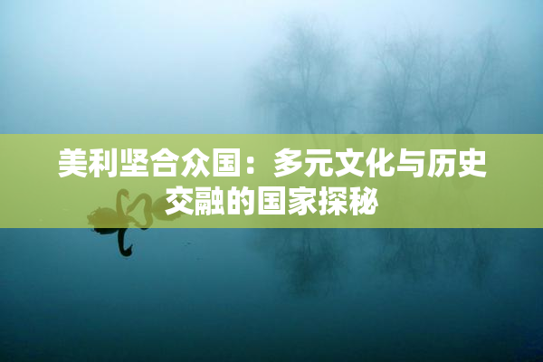 美利坚合众国：多元文化与历史交融的国家探秘