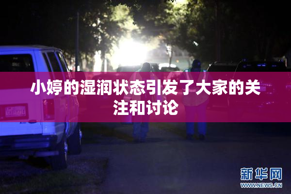 小婷的湿润状态引发了大家的关注和讨论