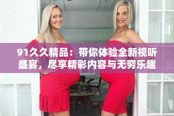91久久精品：带你体验全新视听盛宴，尽享精彩内容与无穷乐趣！