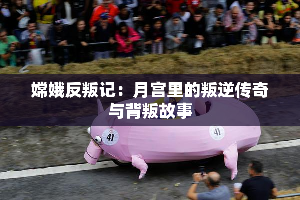 嫦娥反叛记：月宫里的叛逆传奇与背叛故事