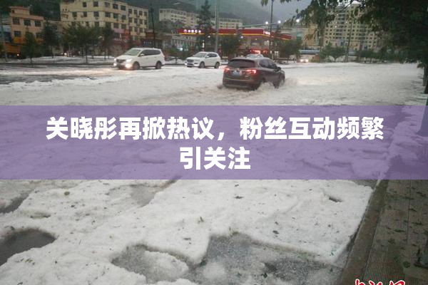 关晓彤再掀热议，粉丝互动频繁引关注