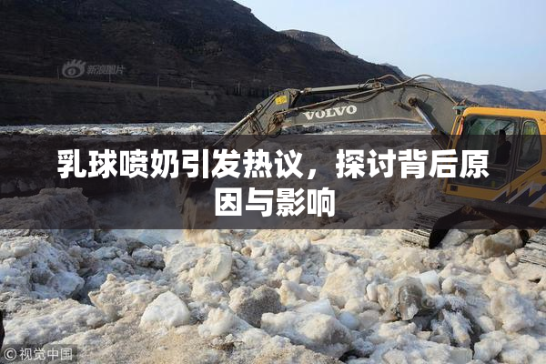乳球喷奶引发热议，探讨背后原因与影响
