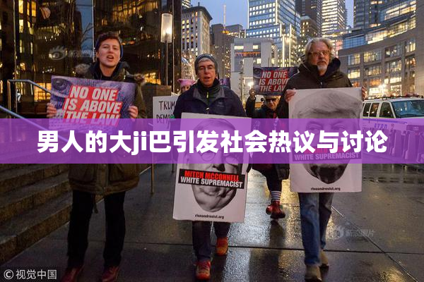 男人的大ji巴引发社会热议与讨论