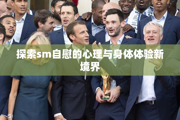 探索sm自慰的心理与身体体验新境界