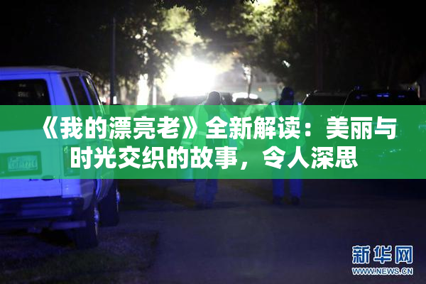 《我的漂亮老》全新解读：美丽与时光交织的故事，令人深思
