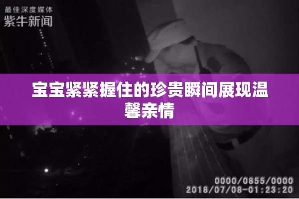 宝宝紧紧握住的珍贵瞬间展现温馨亲情