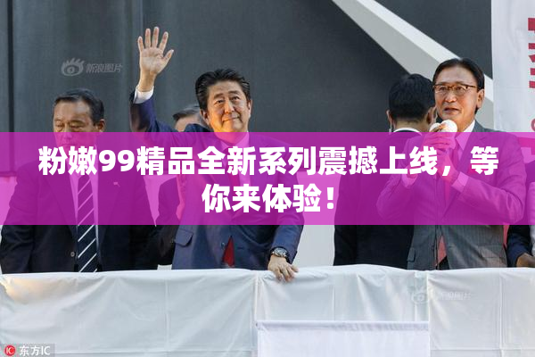 粉嫩99精品全新系列震撼上线，等你来体验！