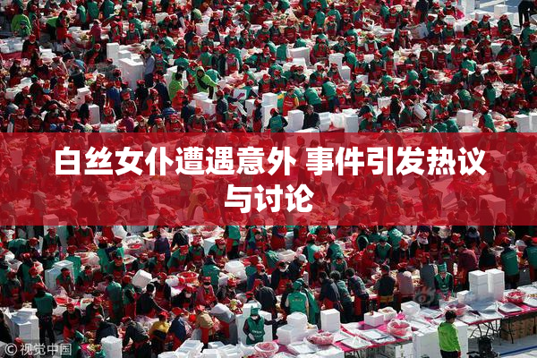 白丝女仆遭遇意外 事件引发热议与讨论