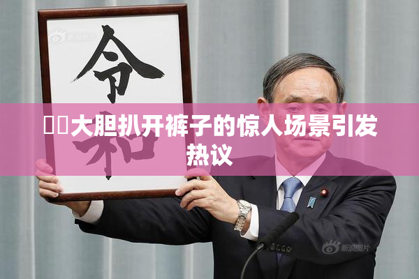 妺妺大胆扒开裤子的惊人场景引发热议