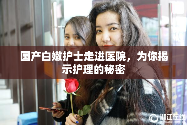 国产白嫩护士走进医院，为你揭示护理的秘密