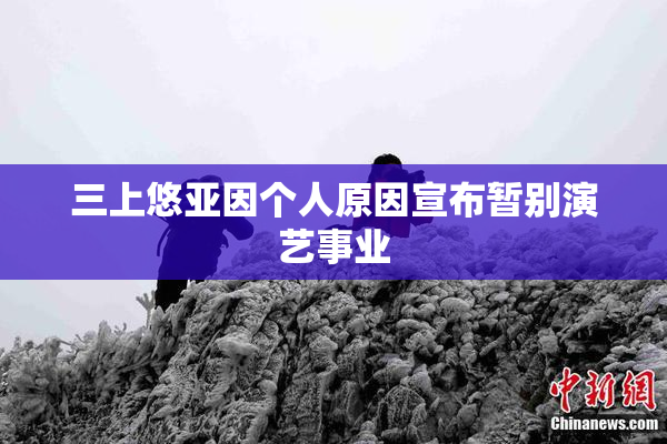 三上悠亚因个人原因宣布暂别演艺事业