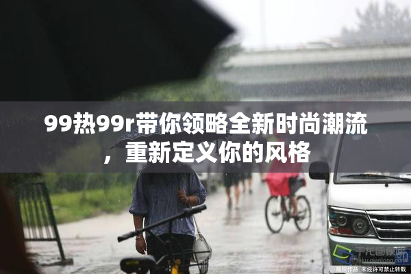 99热99r带你领略全新时尚潮流，重新定义你的风格