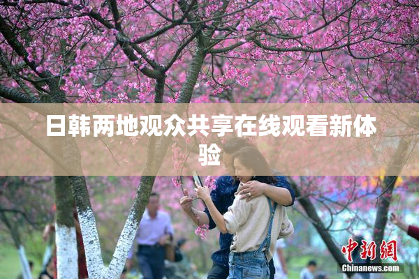 日韩两地观众共享在线观看新体验