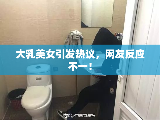 大乳美女引发热议，网友反应不一！