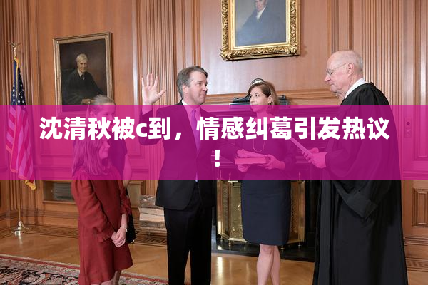 沈清秋被c到，情感纠葛引发热议！