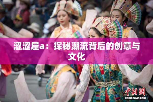 涩涩屋a：探秘潮流背后的创意与文化