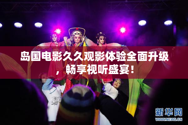 岛国电影久久观影体验全面升级，畅享视听盛宴！