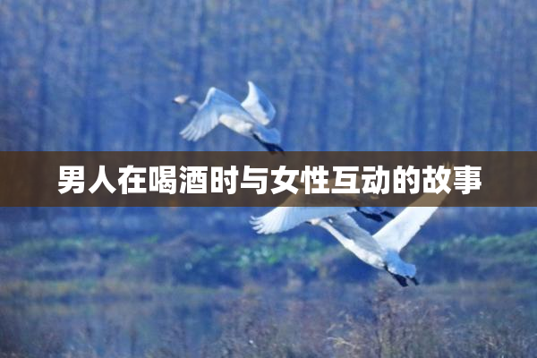 男人在喝酒时与女性互动的故事