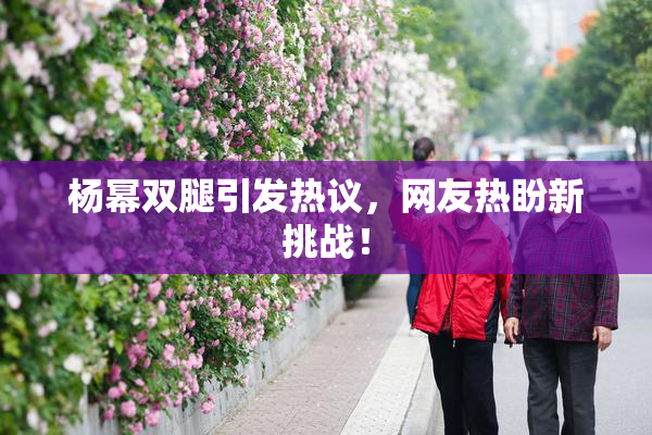 杨幂双腿引发热议，网友热盼新挑战！