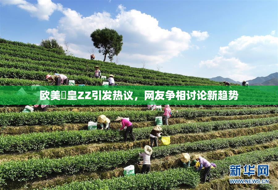 欧美嘼皇ZZ引发热议，网友争相讨论新趋势