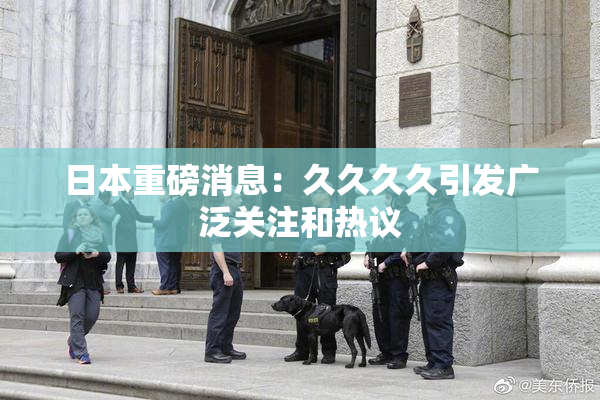 日本重磅消息：久久久久引发广泛关注和热议