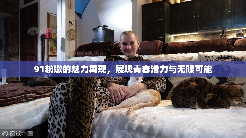 91粉嫩的魅力再现，展现青春活力与无限可能