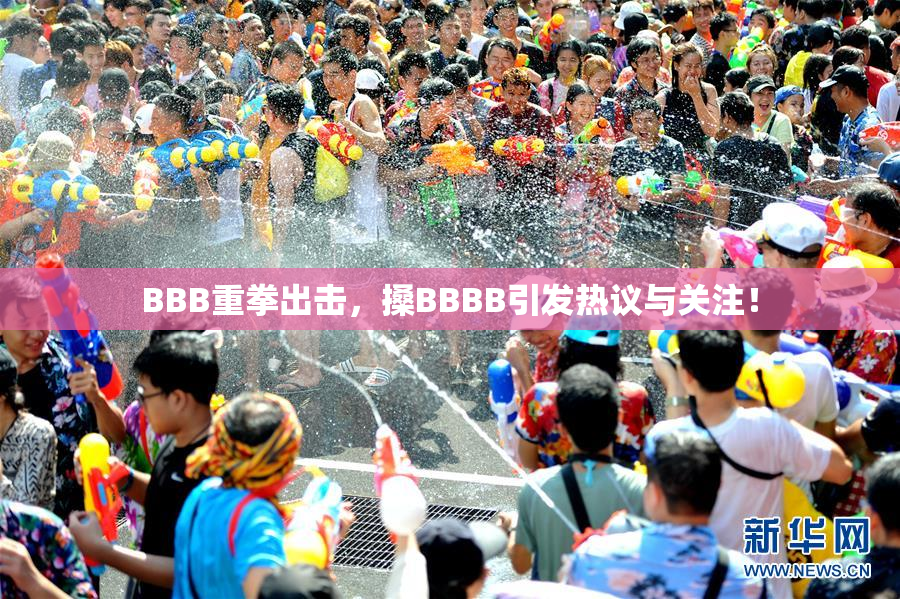 BBB重拳出击，搡BBBB引发热议与关注！