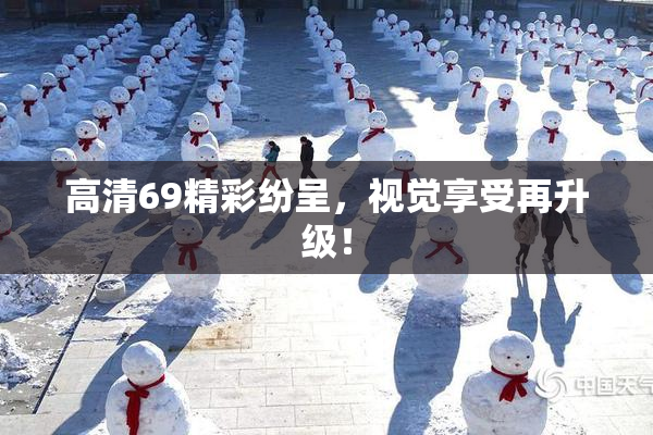 高清69精彩纷呈，视觉享受再升级！