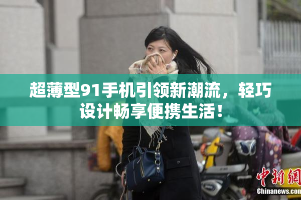 超薄型91手机引领新潮流，轻巧设计畅享便携生活！