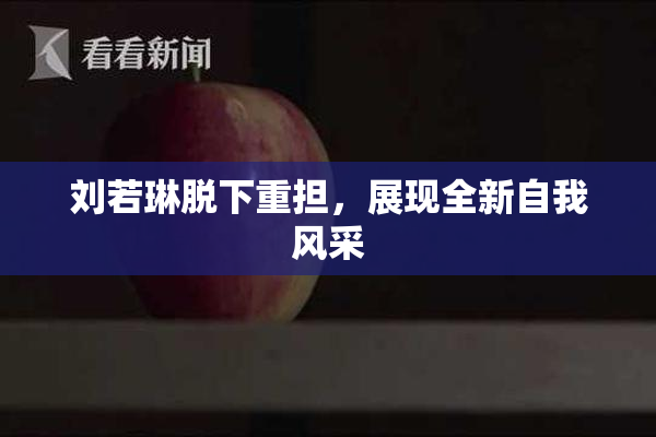 刘若琳脱下重担，展现全新自我风采