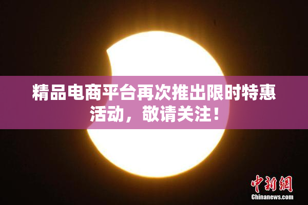 精品电商平台再次推出限时特惠活动，敬请关注！