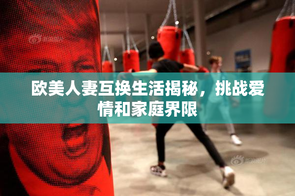 欧美人妻互换生活揭秘，挑战爱情和家庭界限