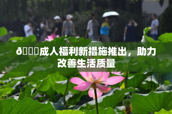 🔞成人福利新措施推出，助力改善生活质量
