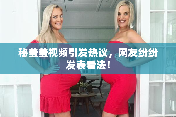 秘羞羞视频引发热议，网友纷纷发表看法！