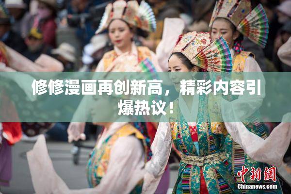 修修漫画再创新高，精彩内容引爆热议！