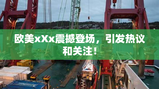 欧美xXx震撼登场，引发热议和关注！