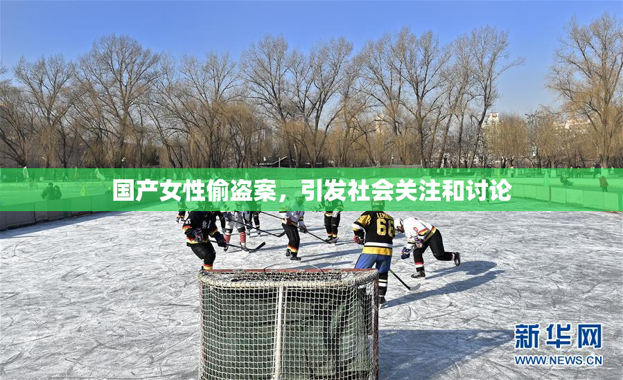 国产女性偷盗案，引发社会关注和讨论