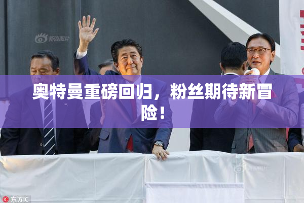 奥特曼重磅回归，粉丝期待新冒险！