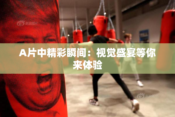 A片中精彩瞬间：视觉盛宴等你来体验