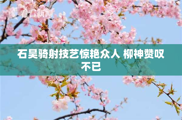 石昊骑射技艺惊艳众人 柳神赞叹不已
