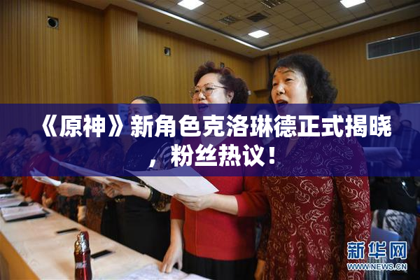 《原神》新角色克洛琳德正式揭晓，粉丝热议！