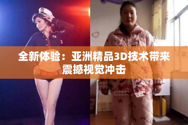 全新体验：亚洲精品3D技术带来震撼视觉冲击