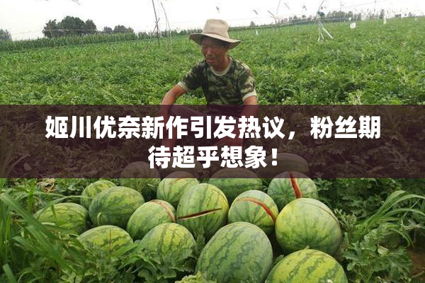 姬川优奈新作引发热议，粉丝期待超乎想象！