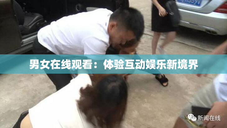 男女在线观看：体验互动娱乐新境界