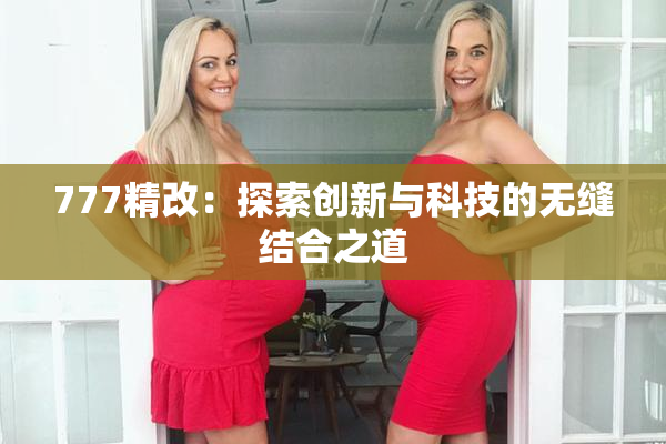 777精改：探索创新与科技的无缝结合之道