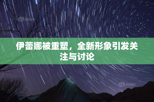 伊蕾娜被重塑，全新形象引发关注与讨论
