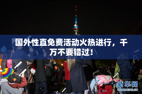 国外性直免费活动火热进行，千万不要错过！