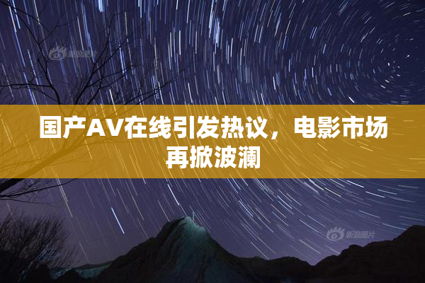 国产AV在线引发热议，电影市场再掀波澜